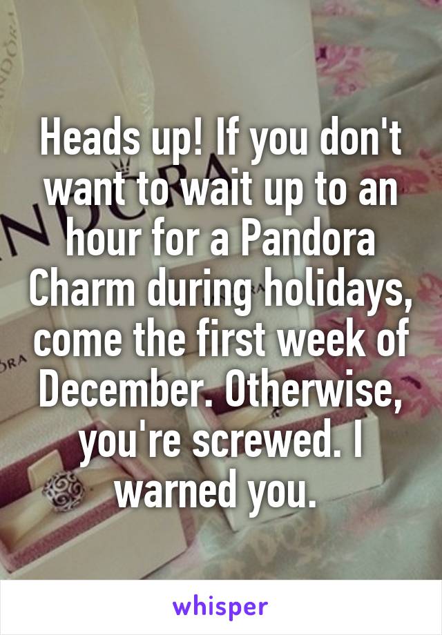 Heads up! If you don't want to wait up to an hour for a Pandora Charm during holidays, come the first week of December. Otherwise, you're screwed. I warned you. 