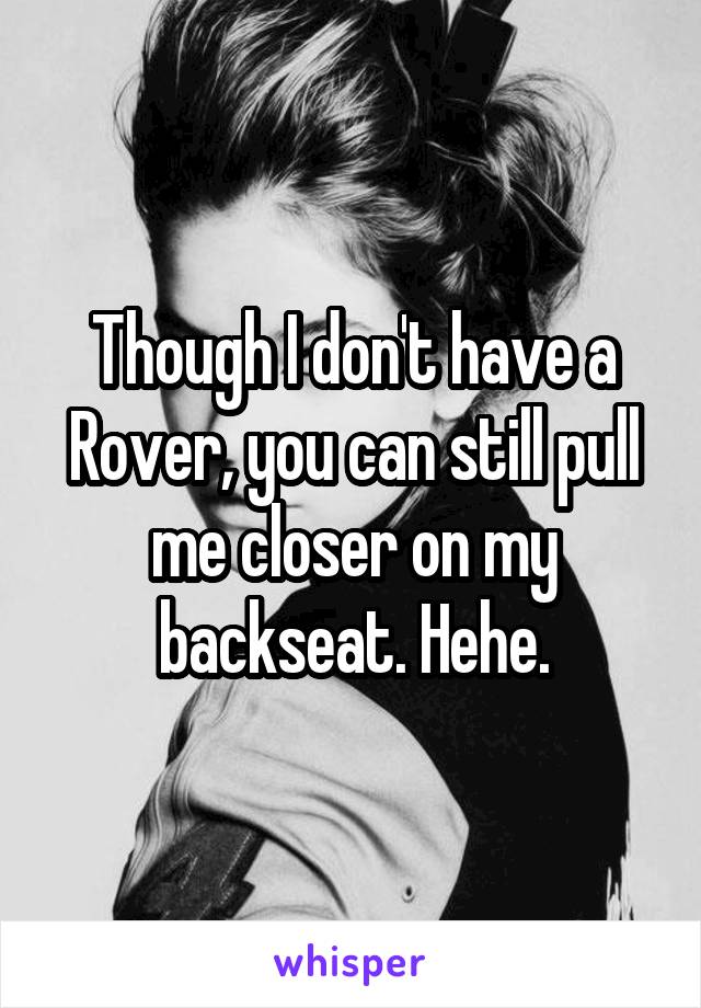 Though I don't have a Rover, you can still pull me closer on my backseat. Hehe.