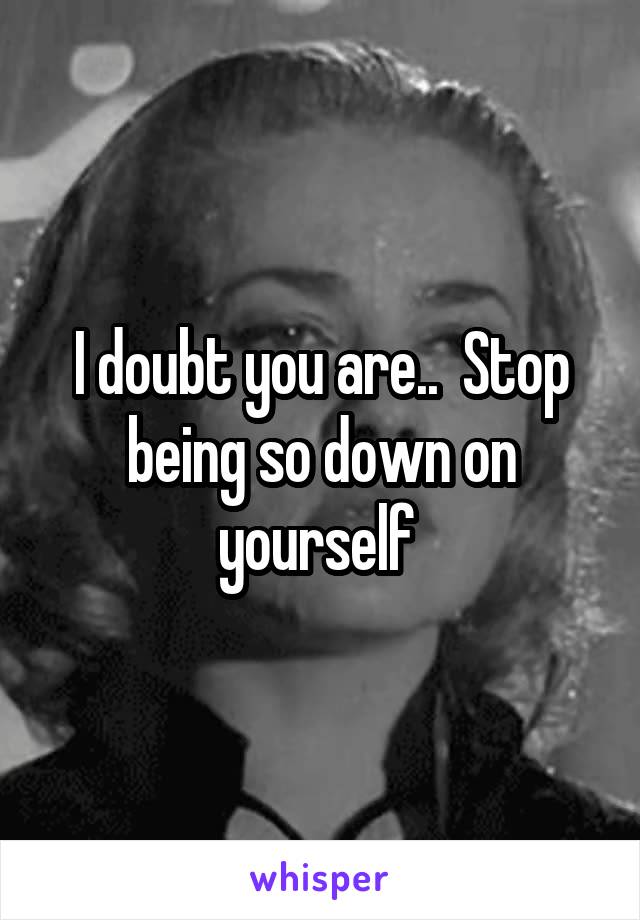 I doubt you are..  Stop being so down on yourself 