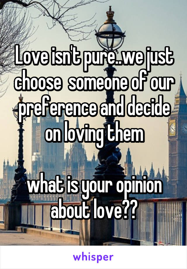 Love isn't pure..we just choose  someone of our preference and decide on loving them

what is your opinion about love??