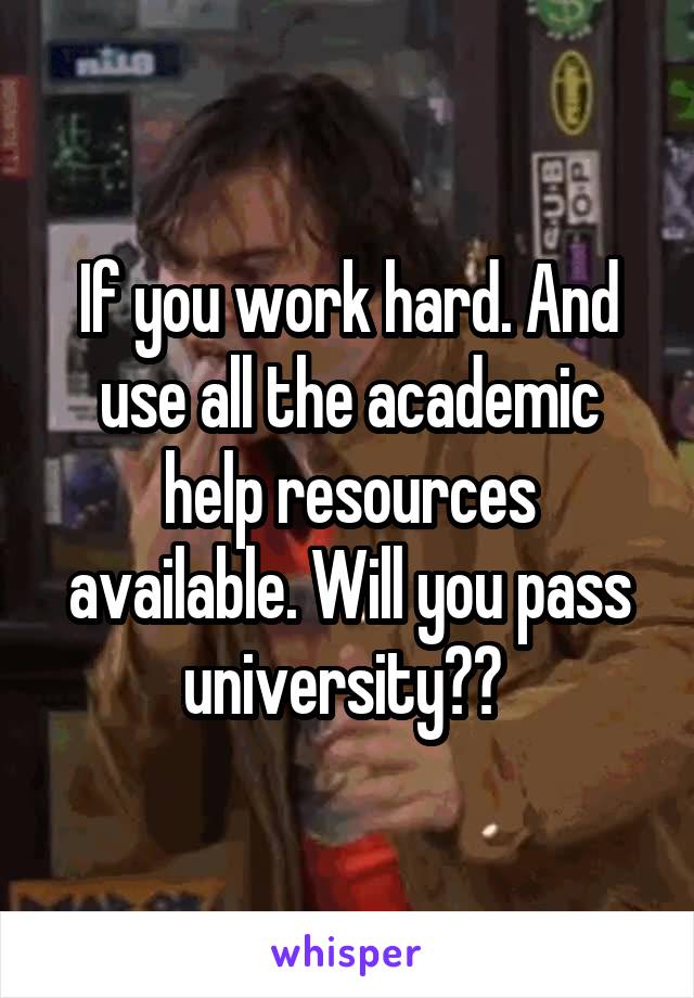 If you work hard. And use all the academic help resources available. Will you pass university?? 