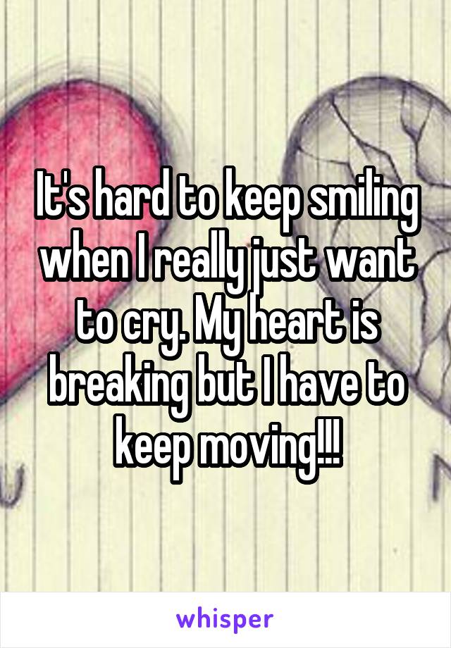 It's hard to keep smiling when I really just want to cry. My heart is breaking but I have to keep moving!!!