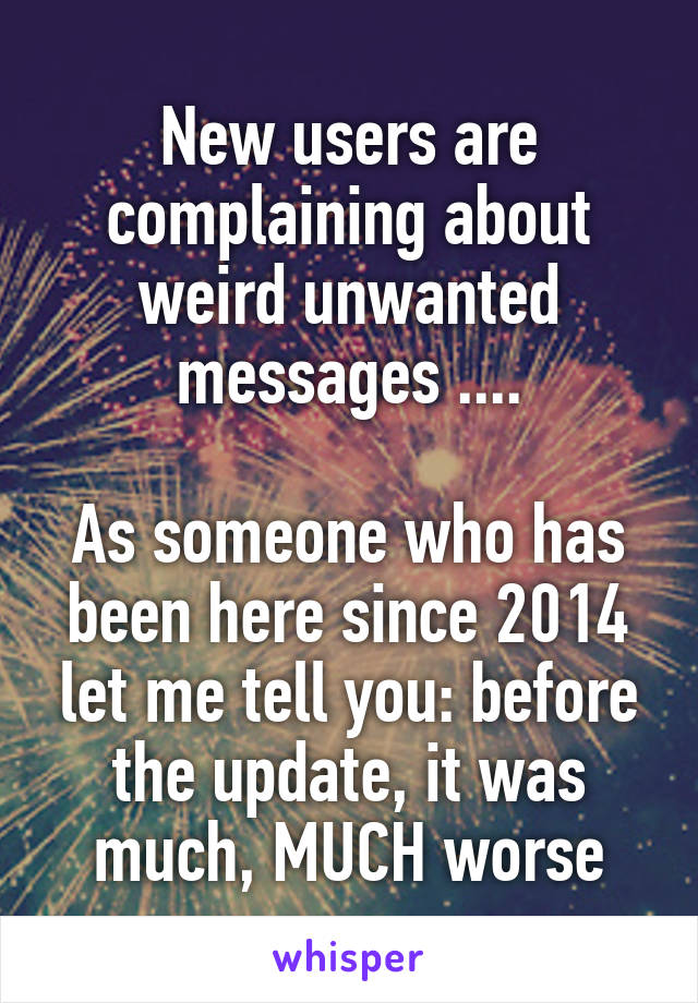 New users are complaining about weird unwanted messages ....

As someone who has been here since 2014 let me tell you: before the update, it was much, MUCH worse