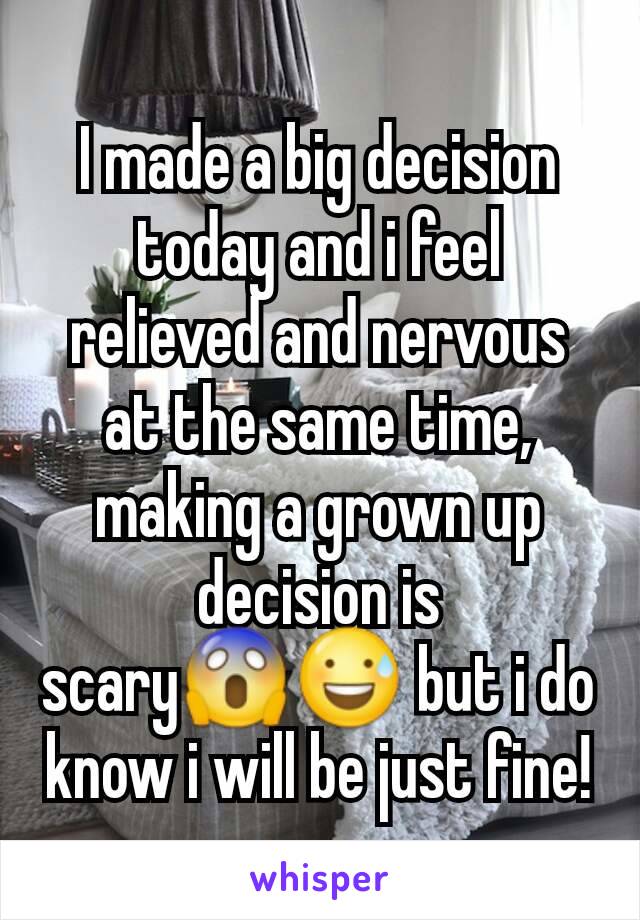 I made a big decision today and i feel relieved and nervous at the same time, making a grown up decision is scary😱😅 but i do know i will be just fine!