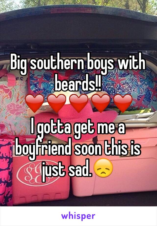 Big southern boys with beards!!❤️❤️❤️❤️❤️
I gotta get me a boyfriend soon this is just sad.😞