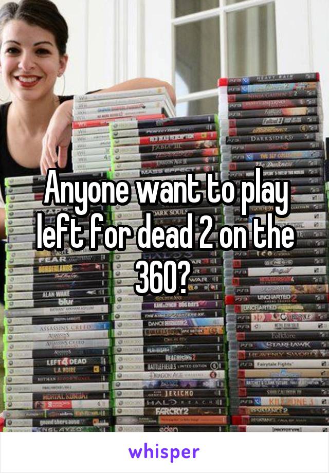 Anyone want to play left for dead 2 on the 360? 