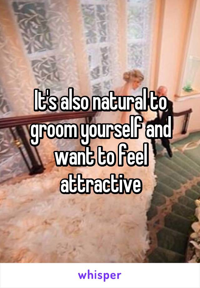 It's also natural to groom yourself and want to feel attractive