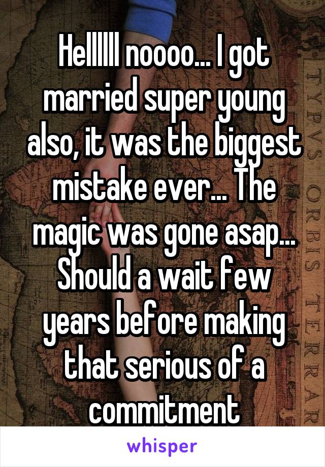 Hellllll noooo... I got married super young also, it was the biggest mistake ever... The magic was gone asap... Should a wait few years before making that serious of a commitment