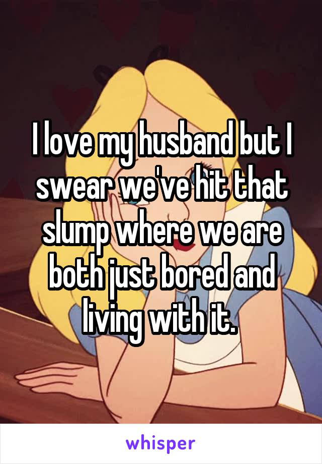 I love my husband but I swear we've hit that slump where we are both just bored and living with it. 