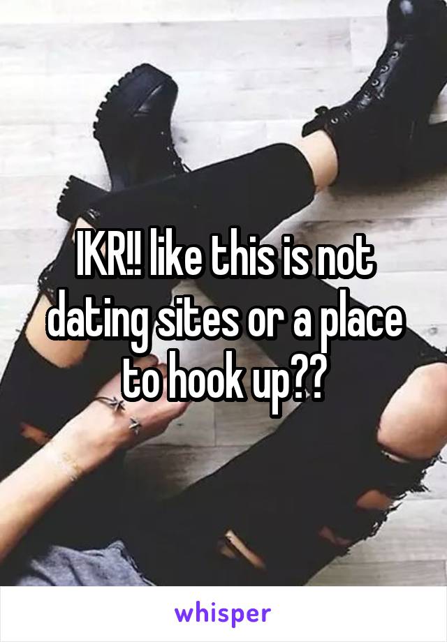 IKR!! like this is not dating sites or a place to hook up??