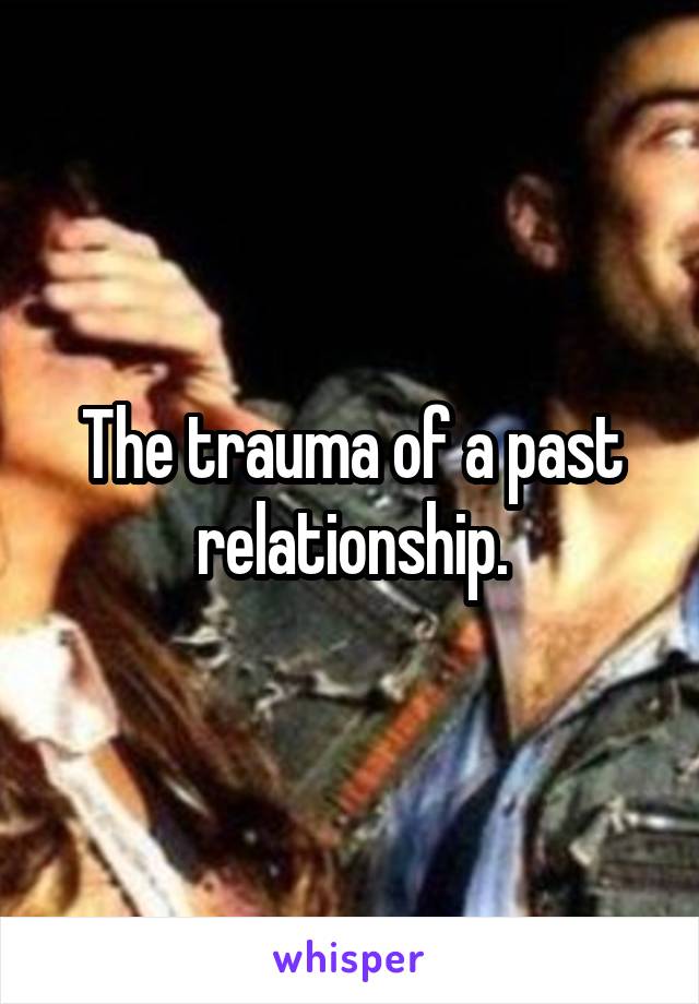 The trauma of a past relationship.