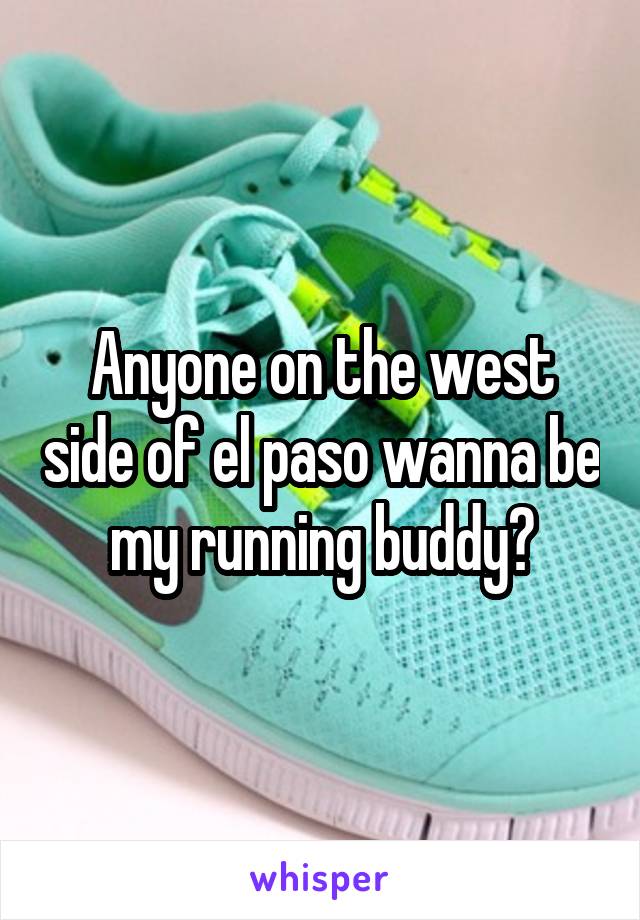 Anyone on the west side of el paso wanna be my running buddy?