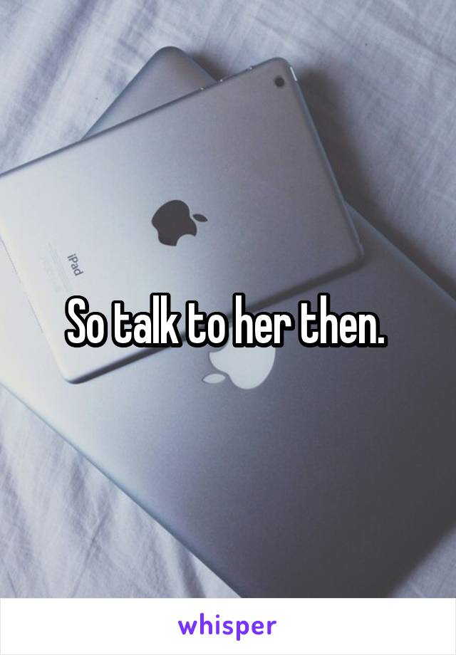 So talk to her then. 
