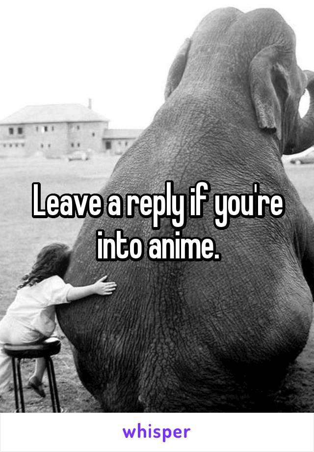 Leave a reply if you're into anime.