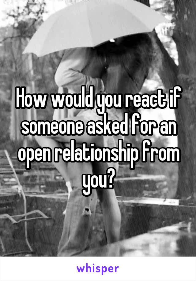 How would you react if someone asked for an open relationship from you?