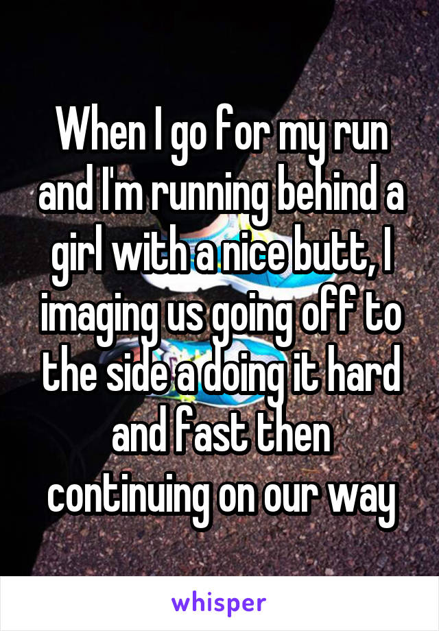 When I go for my run and I'm running behind a girl with a nice butt, I imaging us going off to the side a doing it hard and fast then continuing on our way