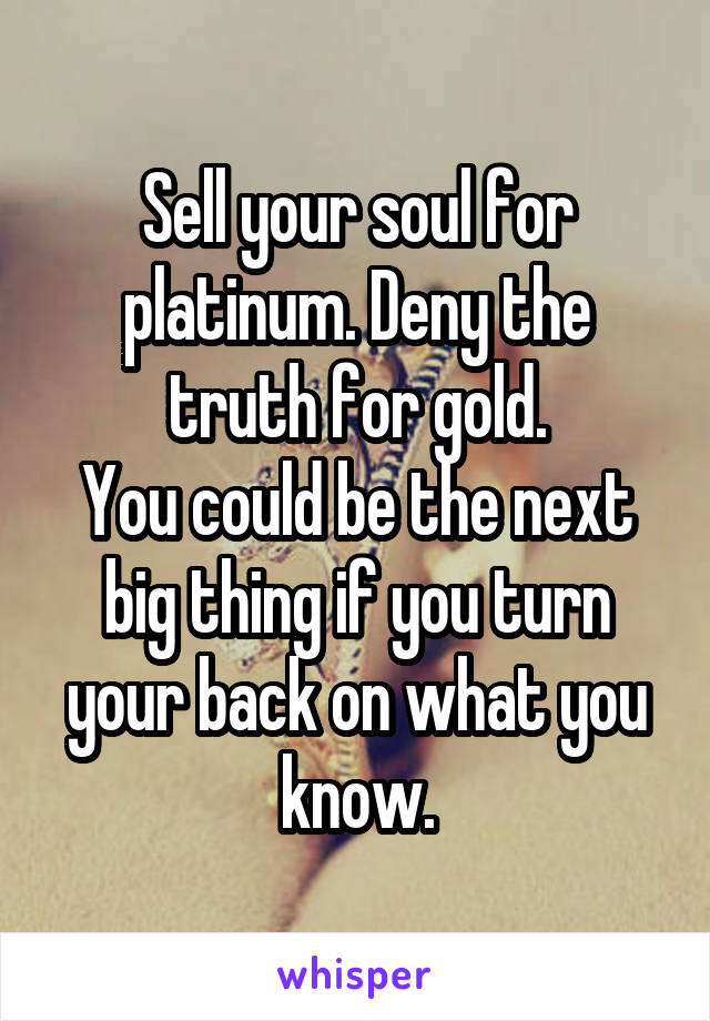 Sell your soul for platinum. Deny the truth for gold.
You could be the next big thing if you turn your back on what you know.