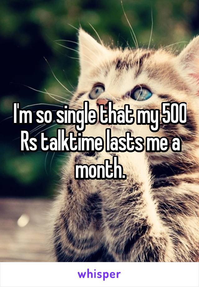 I'm so single that my 500 Rs talktime lasts me a month.