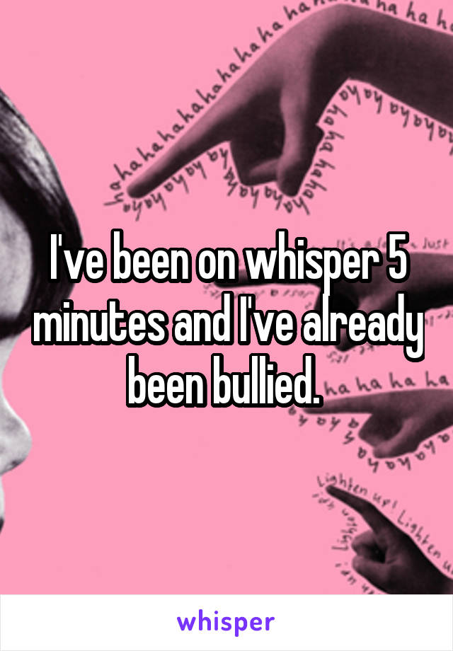 I've been on whisper 5 minutes and I've already been bullied. 