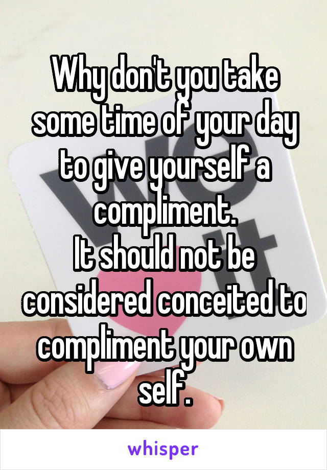 Why don't you take some time of your day to give yourself a compliment.
It should not be considered conceited to compliment your own self.