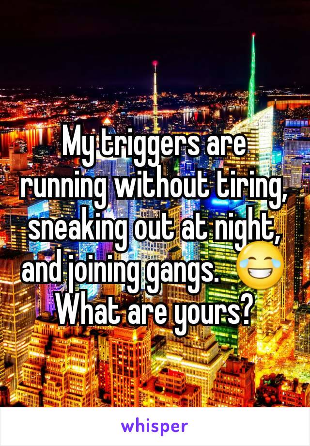 My triggers are running without tiring, sneaking out at night, and joining gangs.  😂
What are yours?