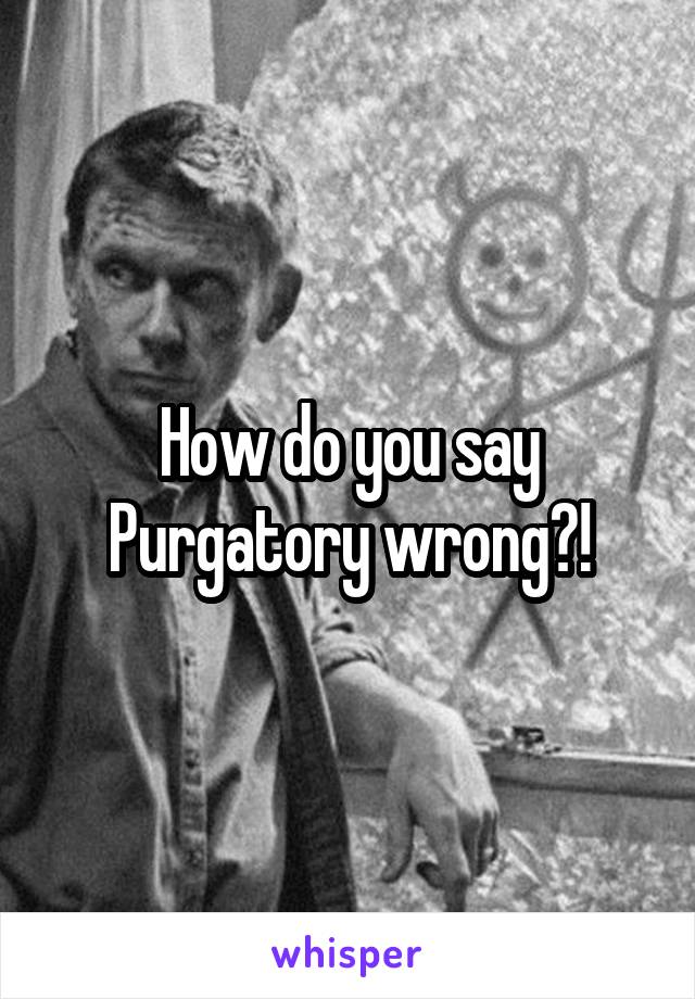 How do you say Purgatory wrong?!