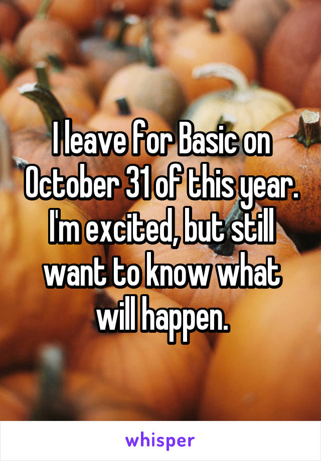 I leave for Basic on October 31 of this year. I'm excited, but still want to know what will happen.