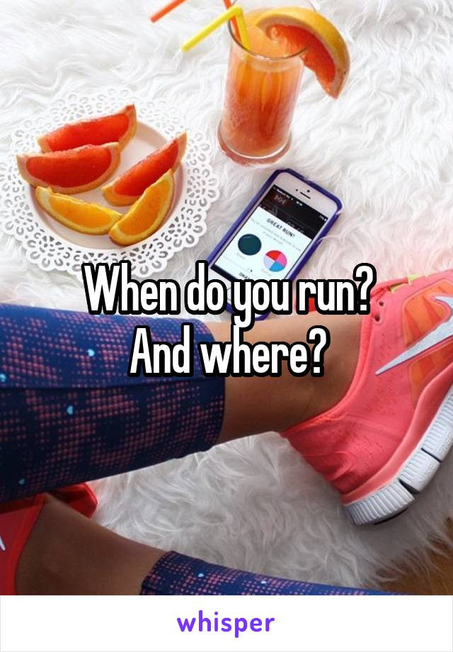 When do you run?
And where?