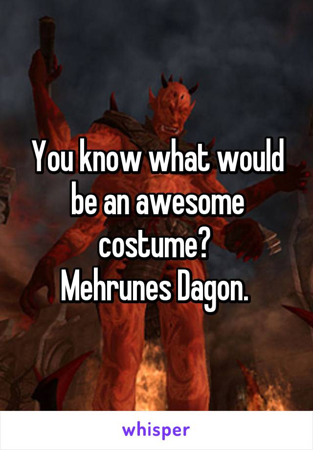 You know what would be an awesome costume? 
Mehrunes Dagon. 