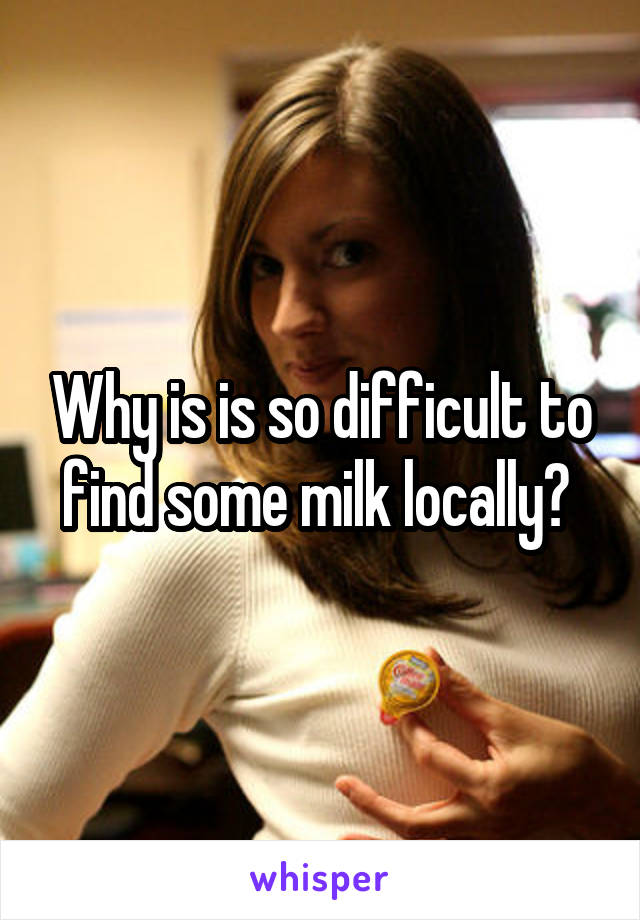 Why is is so difficult to find some milk locally? 