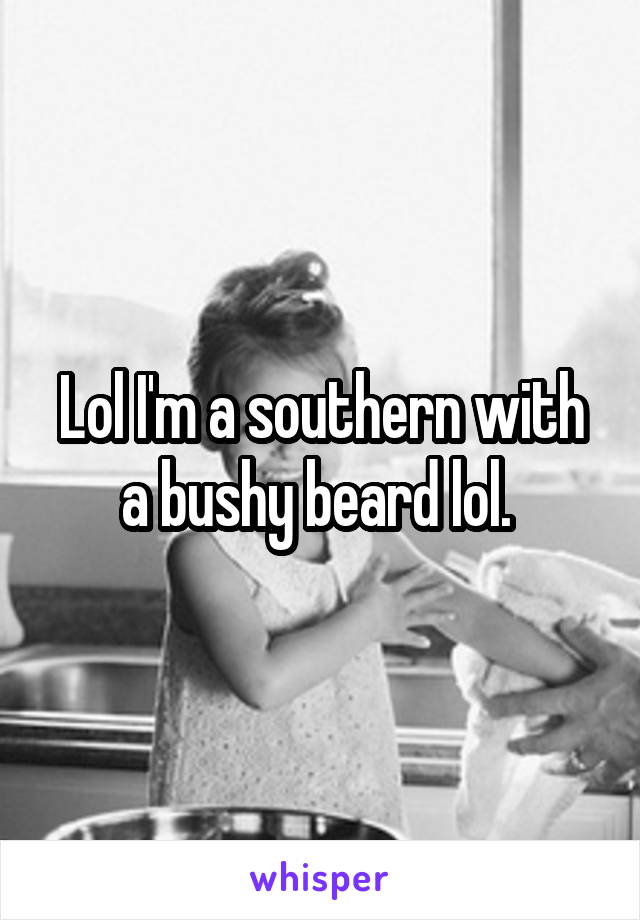Lol I'm a southern with a bushy beard lol. 