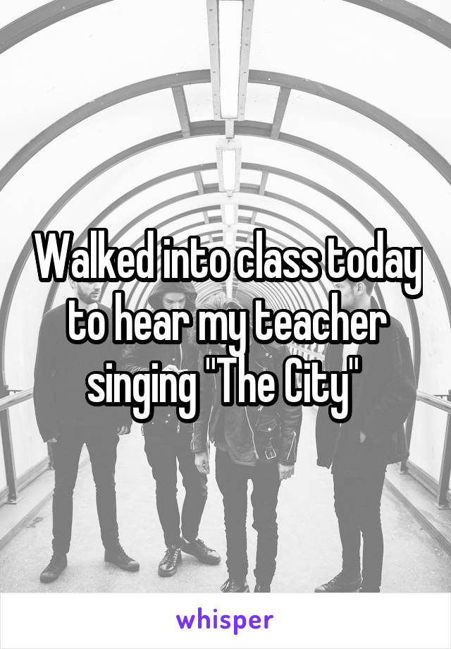 Walked into class today to hear my teacher singing "The City" 