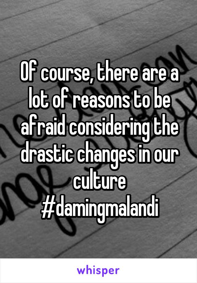 Of course, there are a lot of reasons to be afraid considering the drastic changes in our culture #damingmalandi