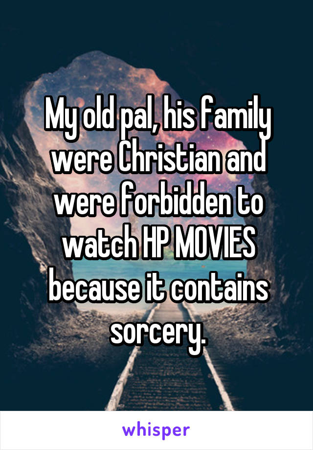 My old pal, his family were Christian and were forbidden to watch HP MOVIES because it contains sorcery.
