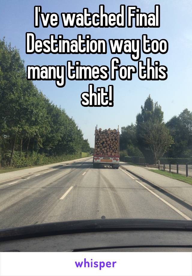 I've watched Final Destination way too many times for this shit!






