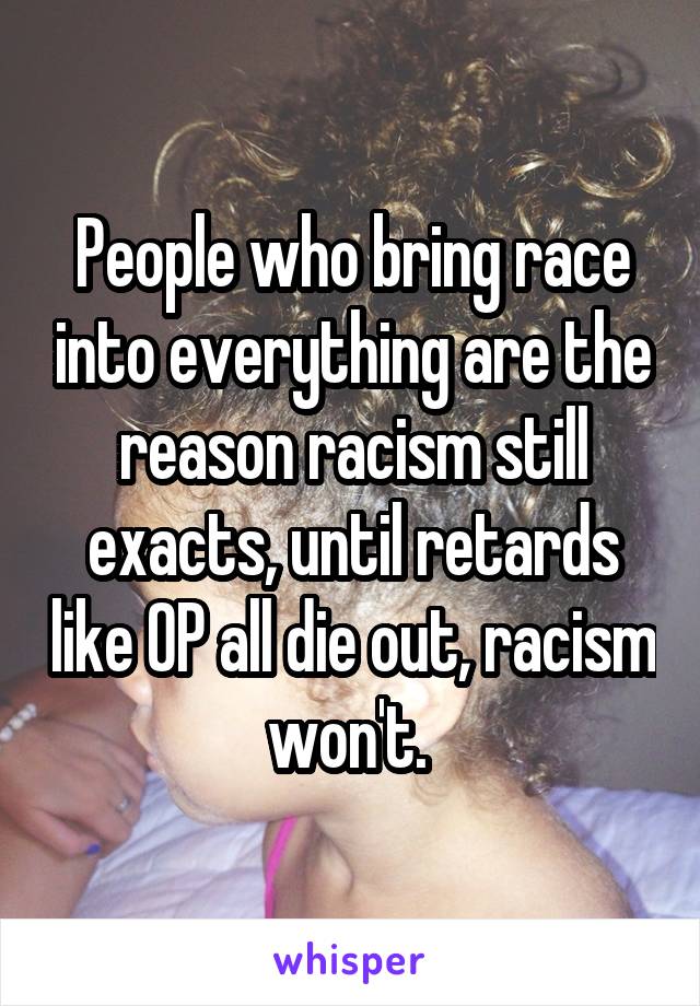 People who bring race into everything are the reason racism still exacts, until retards like OP all die out, racism won't. 