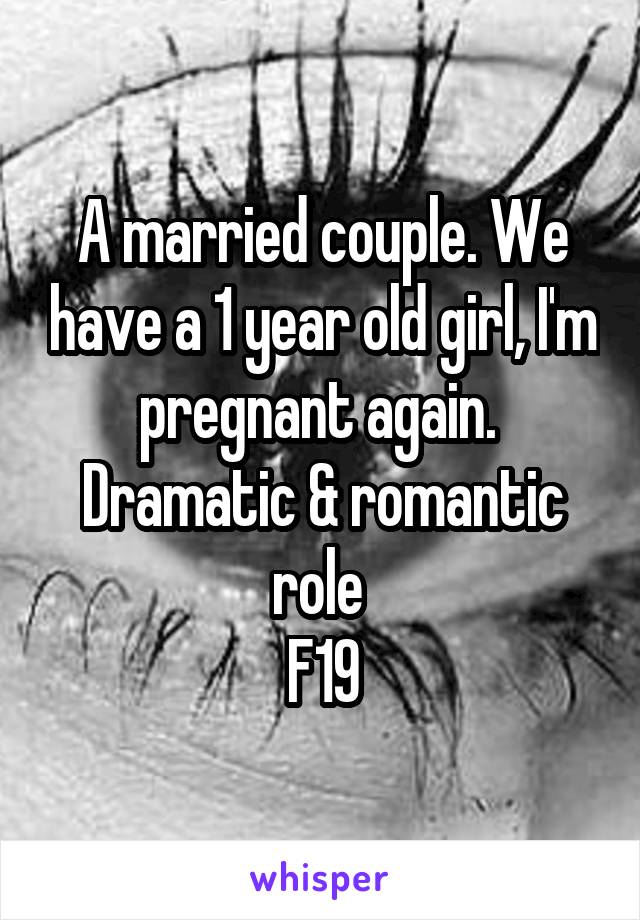 A married couple. We have a 1 year old girl, I'm pregnant again. 
Dramatic & romantic role 
F19