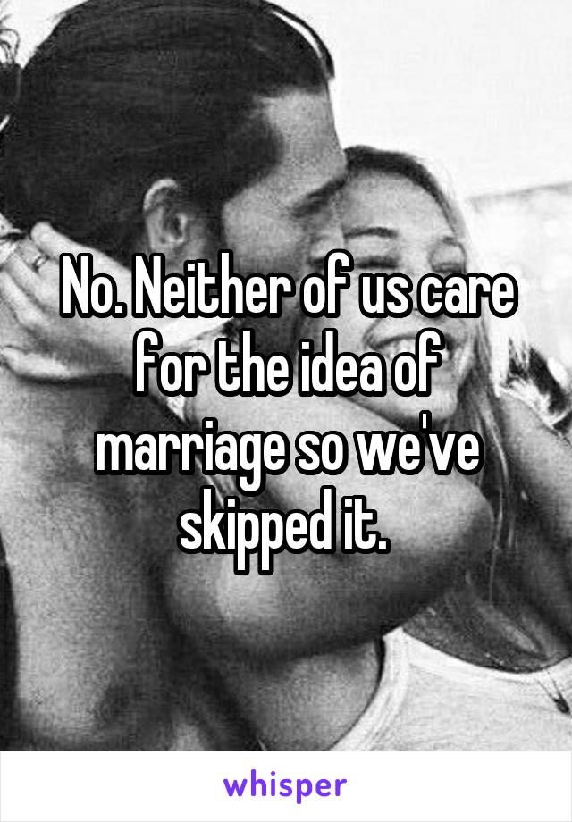 No. Neither of us care for the idea of marriage so we've skipped it. 