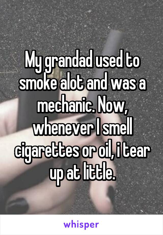 My grandad used to smoke alot and was a mechanic. Now, whenever I smell cigarettes or oil, i tear up at little.