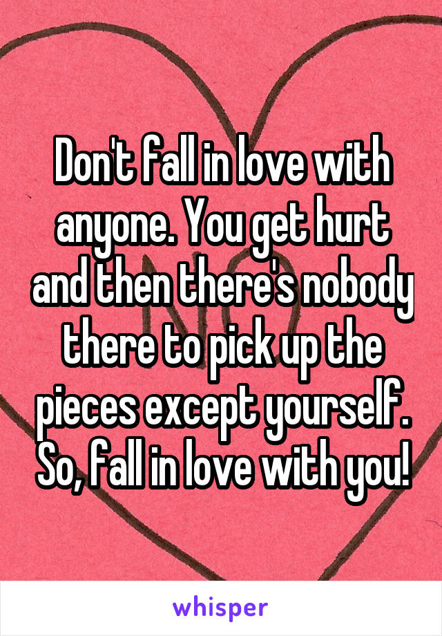 Don't fall in love with anyone. You get hurt and then there's nobody there to pick up the pieces except yourself. So, fall in love with you!