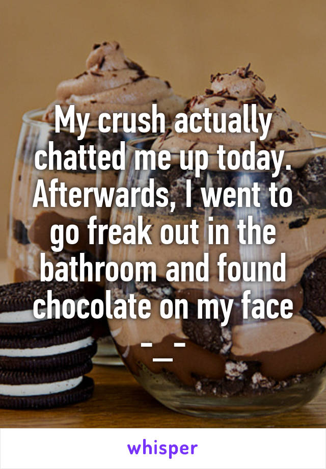 My crush actually chatted me up today. Afterwards, I went to go freak out in the bathroom and found chocolate on my face
-_-