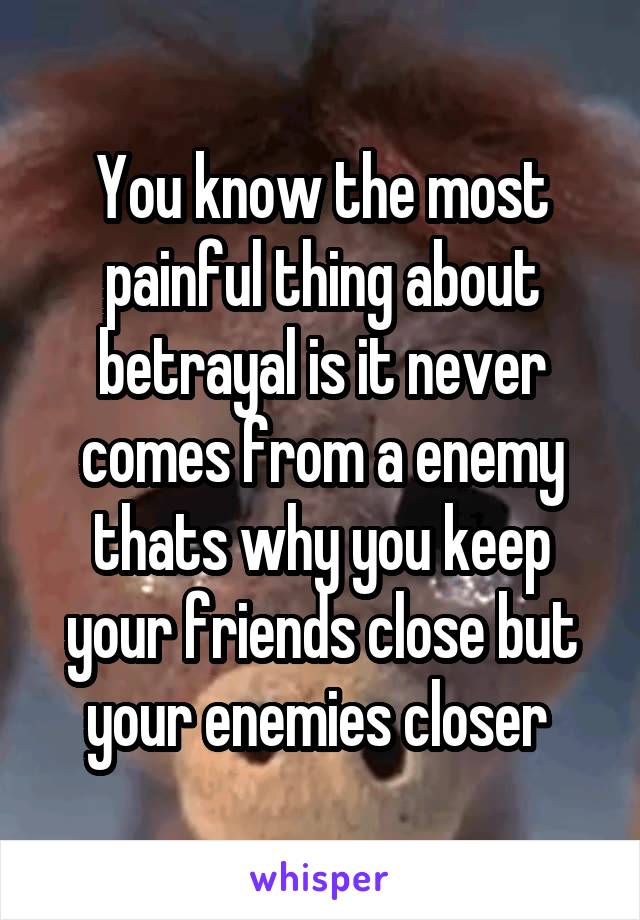 You know the most painful thing about betrayal is it never comes from a enemy thats why you keep your friends close but your enemies closer 