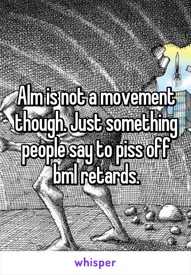 Alm is not a movement though. Just something people say to piss off bml retards.