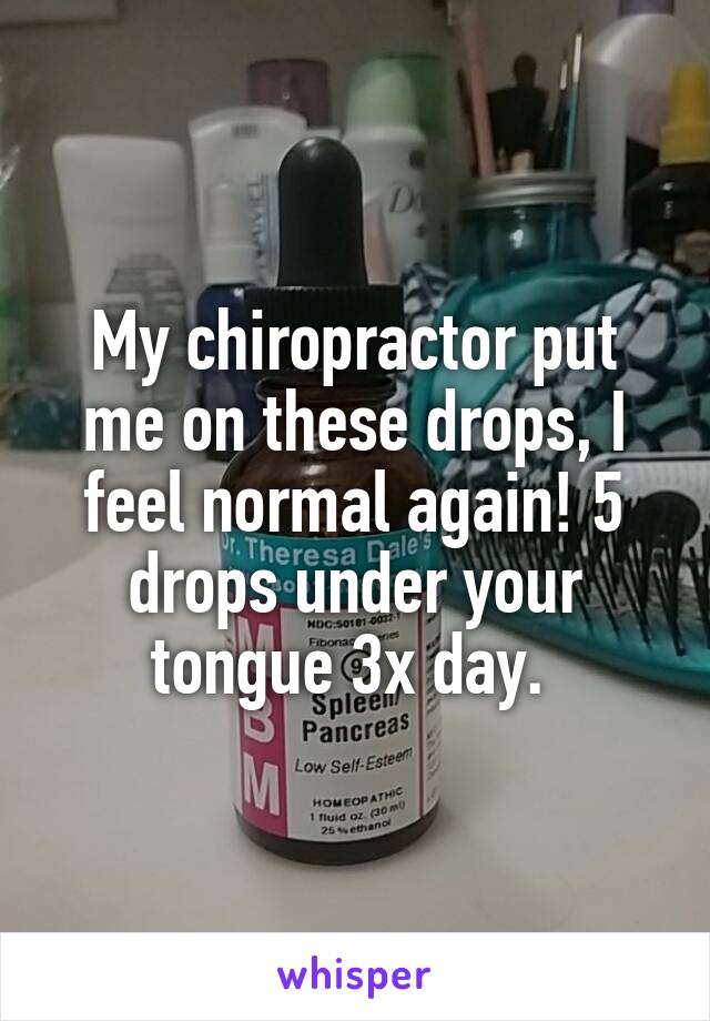 My chiropractor put me on these drops, I feel normal again! 5 drops under your tongue 3x day. 