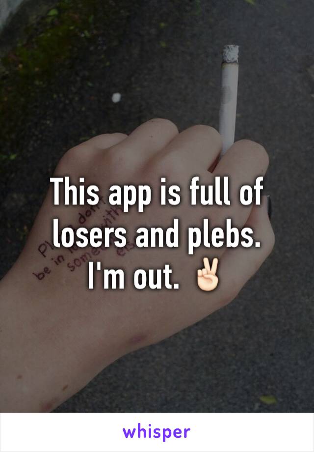 This app is full of losers and plebs. 
I'm out. ✌🏻