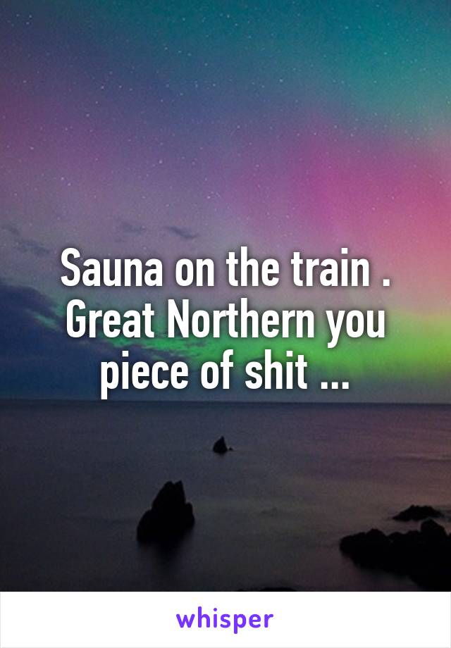 Sauna on the train . Great Northern you piece of shit ...