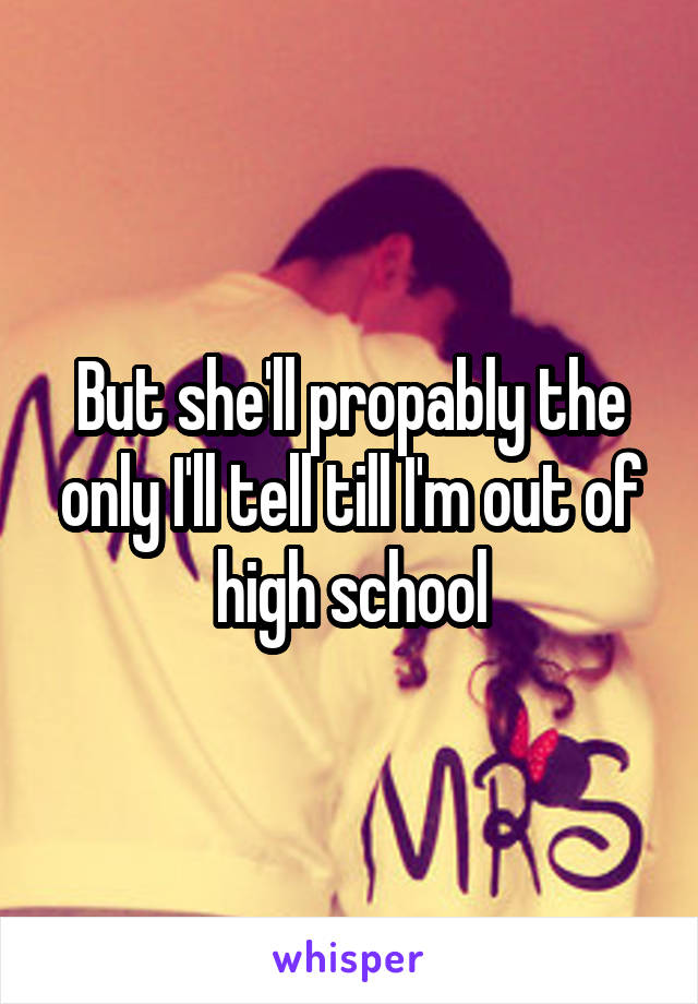 But she'll propably the only I'll tell till I'm out of high school