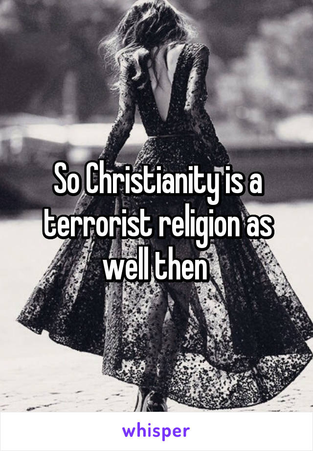 So Christianity is a terrorist religion as well then 