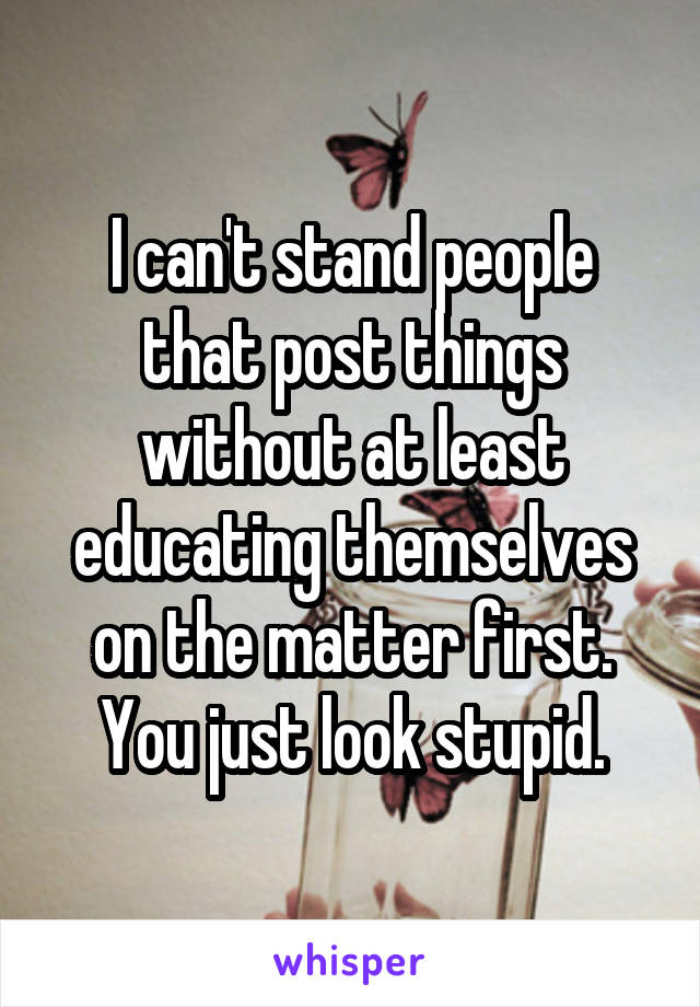I can't stand people that post things without at least educating themselves on the matter first. You just look stupid.