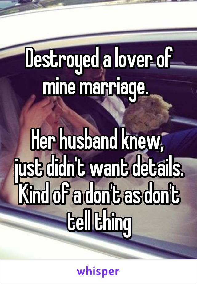 Destroyed a lover of mine marriage.  

Her husband knew,  just didn't want details. Kind of a don't as don't tell thing